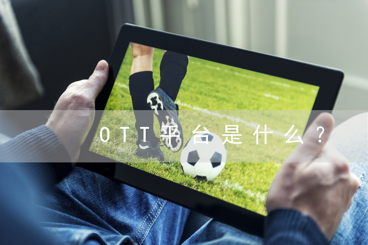 OTT平台是什么？(OTT平台的定义、优势和发展趋势)