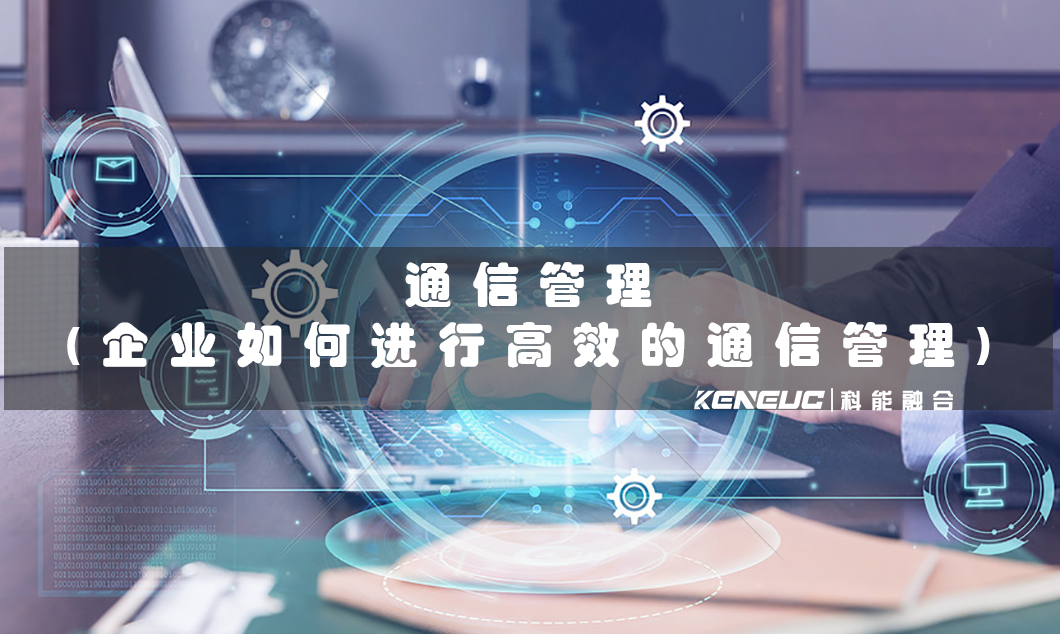 通信管理(企业如何进行高效的通信管理)